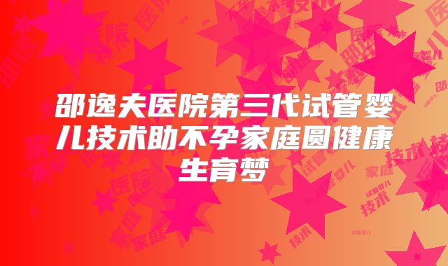 邵逸夫医院第三代试管婴儿技术助不孕家庭圆健康生育梦