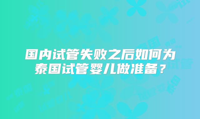 国内试管失败之后如何为泰国试管婴儿做准备?