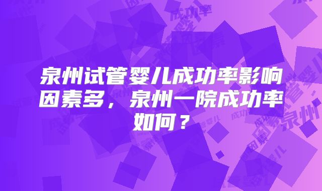 泉州试管婴儿成功率影响因素多，泉州一院成功率如何？