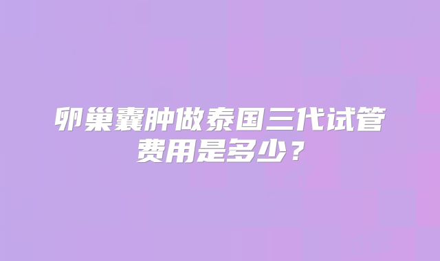 卵巢囊肿做泰国三代试管费用是多少?