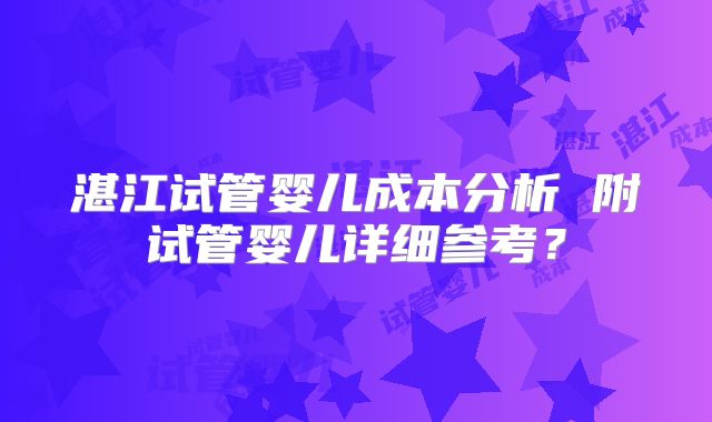 湛江试管婴儿成本分析 附试管婴儿详细参考？