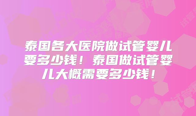 泰国各大医院做试管婴儿要多少钱！泰国做试管婴儿大概需要多少钱！