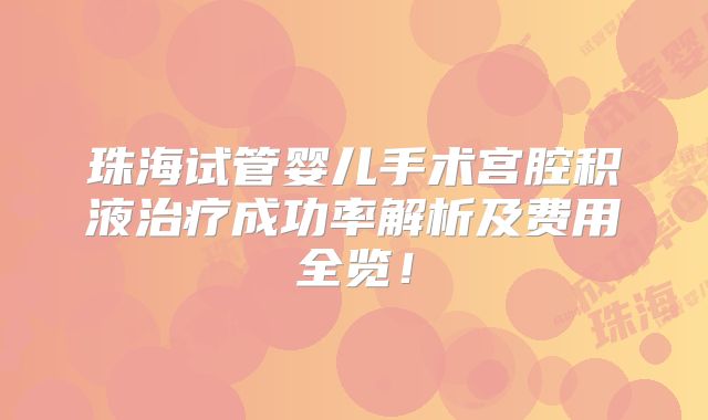珠海试管婴儿手术宫腔积液治疗成功率解析及费用全览！