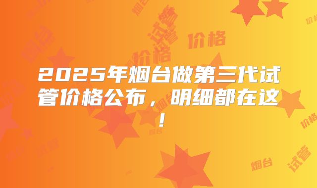2025年烟台做第三代试管价格公布，明细都在这！
