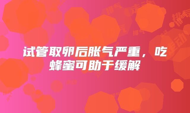 试管取卵后胀气严重，吃蜂蜜可助于缓解