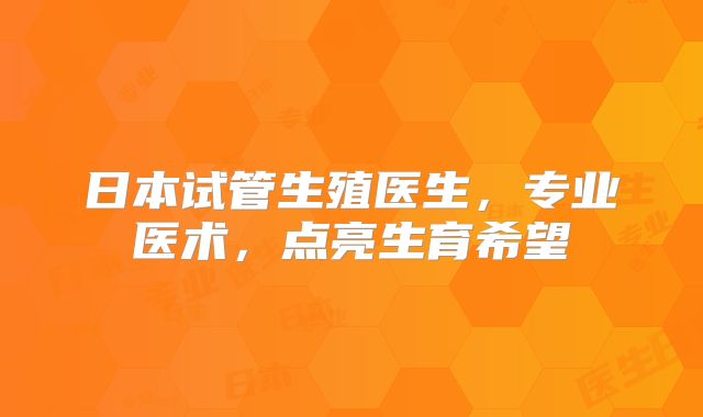 日本试管生殖医生，专业医术，点亮生育希望