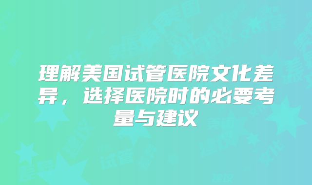 理解美国试管医院文化差异，选择医院时的必要考量与建议