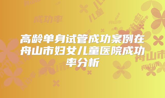 高龄单身试管成功案例在舟山市妇女儿童医院成功率分析