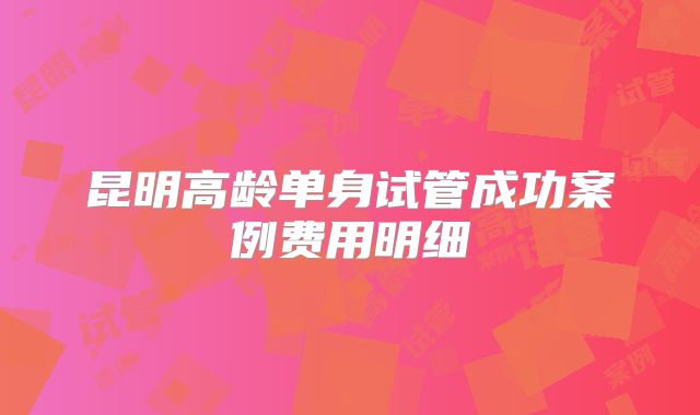 昆明高龄单身试管成功案例费用明细