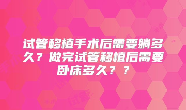 试管移植手术后需要躺多久？做完试管移植后需要卧床多久？？