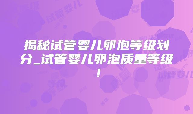 揭秘试管婴儿卵泡等级划分_试管婴儿卵泡质量等级！