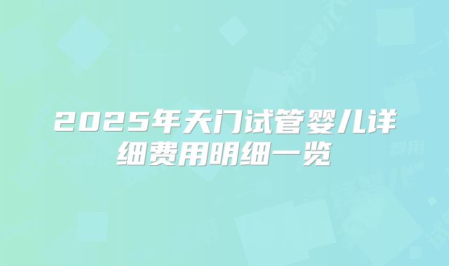 2025年天门试管婴儿详细费用明细一览