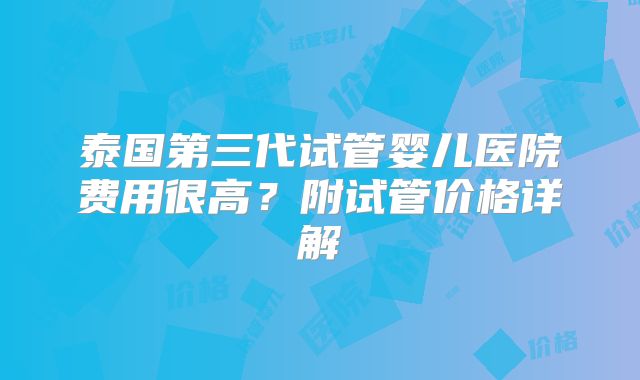 泰国第三代试管婴儿医院费用很高？附试管价格详解
