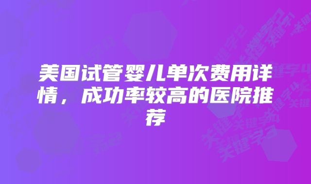 美国试管婴儿单次费用详情，成功率较高的医院推荐