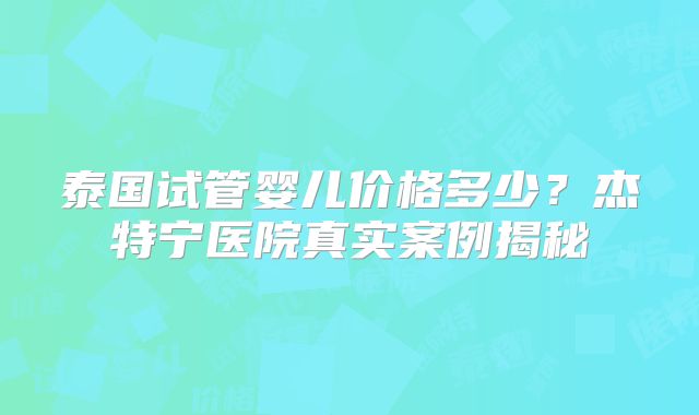 泰国试管婴儿价格多少?杰特宁医院真实案例揭秘