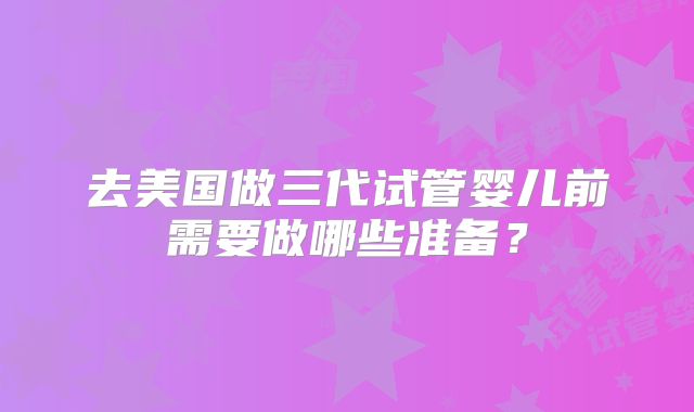 去美国做三代试管婴儿前需要做哪些准备？