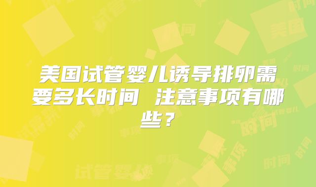 美国试管婴儿诱导排卵需要多长时间 注意事项有哪些？