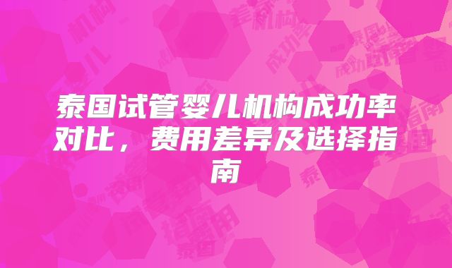 泰国试管婴儿机构成功率对比，费用差异及选择指南