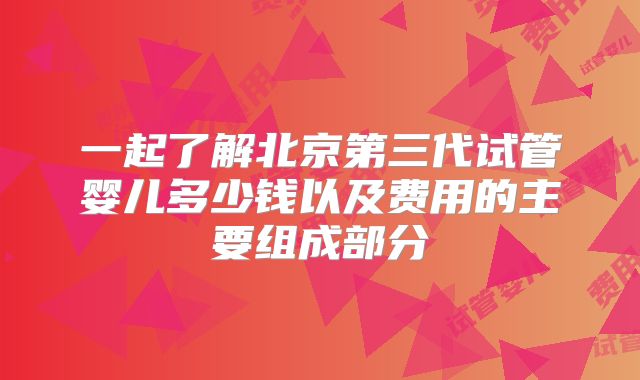 一起了解北京第三代试管婴儿多少钱以及费用的主要组成部分