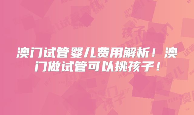 澳门试管婴儿费用解析！澳门做试管可以挑孩子！