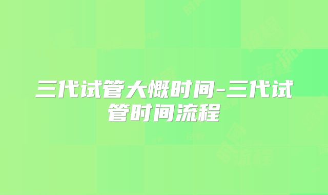 三代试管大慨时间-三代试管时间流程