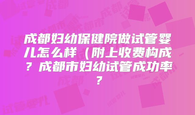 成都妇幼保健院做试管婴儿怎么样（附上收费构成？成都市妇幼试管成功率？