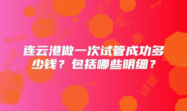 连云港做一次试管成功多少钱？包括哪些明细？