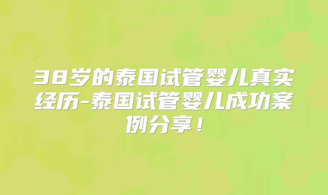 38岁的泰国试管婴儿真实经历-泰国试管婴儿成功案例分享！