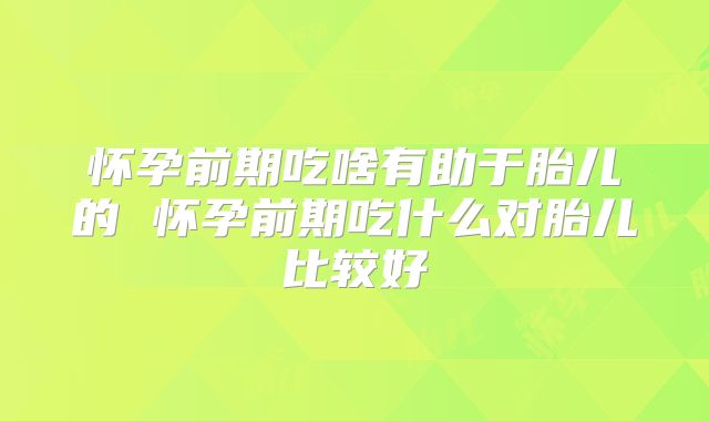 怀孕前期吃啥有助于胎儿的 怀孕前期吃什么对胎儿比较好