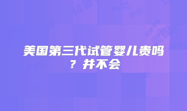 美国第三代试管婴儿贵吗？并不会