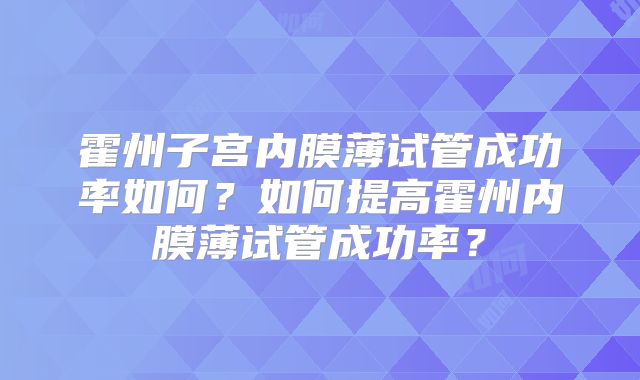 霍州子宫内膜薄试管成功率如何？如何提高霍州内膜薄试管成功率？