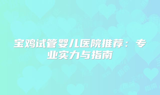 宝鸡试管婴儿医院推荐：专业实力与指南