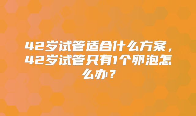 42岁试管适合什么方案,42岁试管只有1个卵泡怎么办?