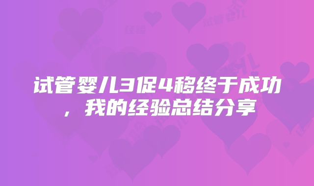 试管婴儿3促4移终于成功，我的经验总结分享
