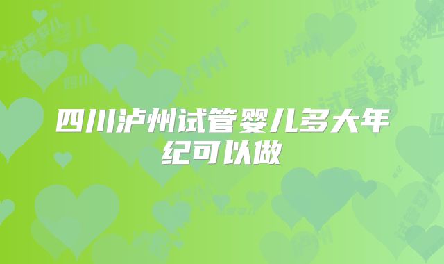 四川泸州试管婴儿多大年纪可以做