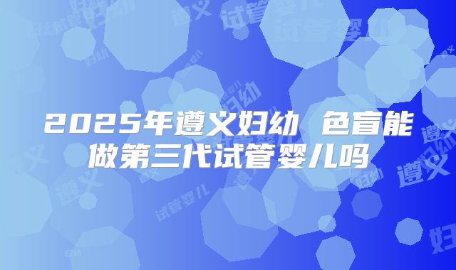 2025年遵义妇幼 色盲能做第三代试管婴儿吗
