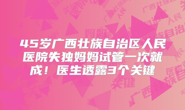 45岁广西壮族自治区人民医院失独妈妈试管一次就成！医生透露3个关键
