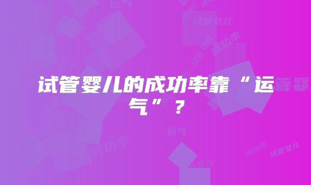 试管婴儿的成功率靠“运气”?