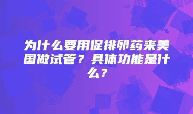 为什么要用促排卵药来美国做试管？具体功能是什么？