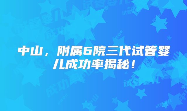 中山，附属6院三代试管婴儿成功率揭秘！