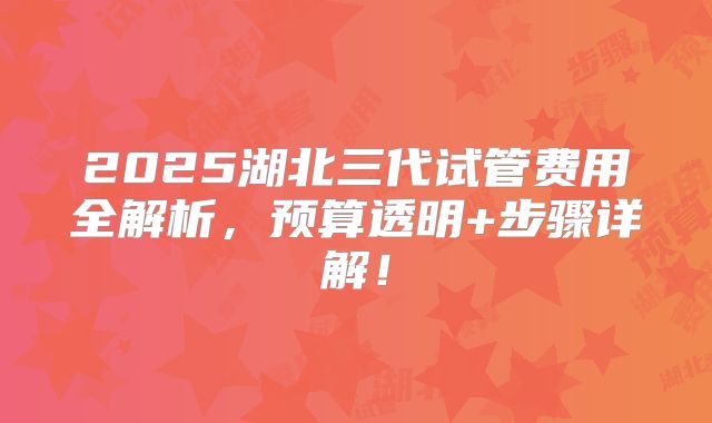 2025湖北三代试管费用全解析，预算透明+步骤详解！