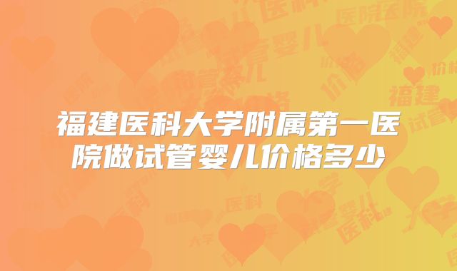 福建医科大学附属第一医院做试管婴儿价格多少
