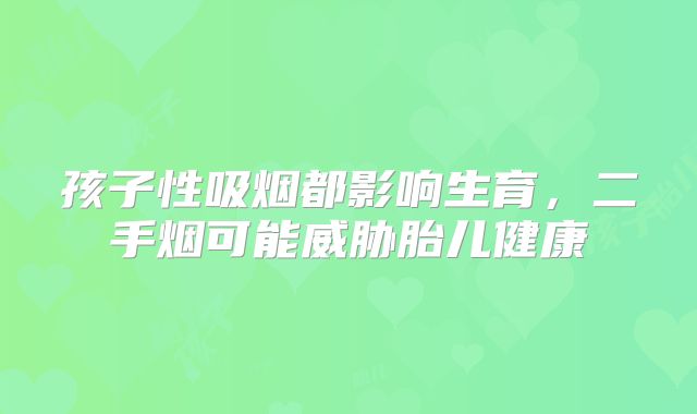 孩子性吸烟都影响生育，二手烟可能威胁胎儿健康