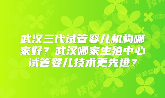 武汉三代试管婴儿机构哪家好？武汉哪家生殖中心试管婴儿技术更先进？