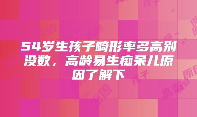 54岁生孩子畸形率多高别没数，高龄易生痴呆儿原因了解下