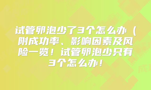 试管卵泡少了3个怎么办（附成功率、影响因素及风险一览！试管卵泡少只有3个怎么办！