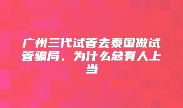 广州三代试管去泰国做试管骗局，为什么总有人上当