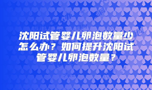 沈阳试管婴儿卵泡数量少怎么办？如何提升沈阳试管婴儿卵泡数量？