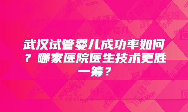 武汉试管婴儿成功率如何?哪家医院医生技术更胜一筹?