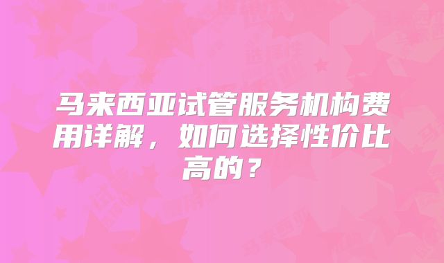 马来西亚试管服务机构费用详解,如何选择性价比高的?